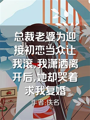 总裁老婆为迎接初恋当众让我滚，我潇洒离开后，她却哭着求我复婚