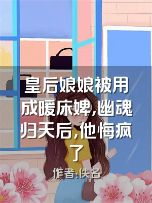 皇后娘娘被用成暖床婢，幽魂归天后，他悔疯了