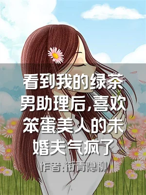 看到我的绿茶男助理后，喜欢笨蛋美人的未婚夫气疯了