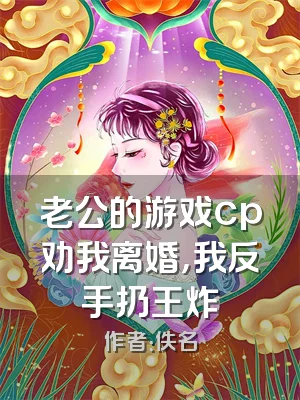 老公的游戏cp劝我离婚，我反手扔王炸