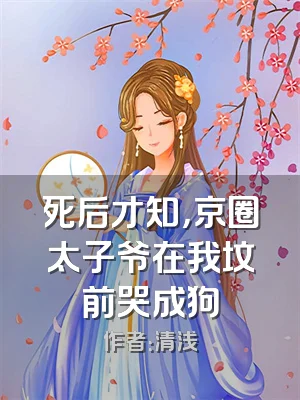 死后才知，京圈太子爷在我坟前哭成狗