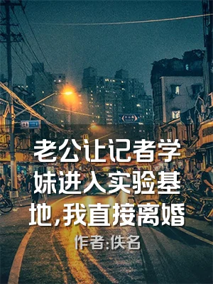 老公让记者学妹进入实验基地，我直接离婚