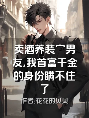 卖酒养装穷男友，我首富千金的身份瞒不住了