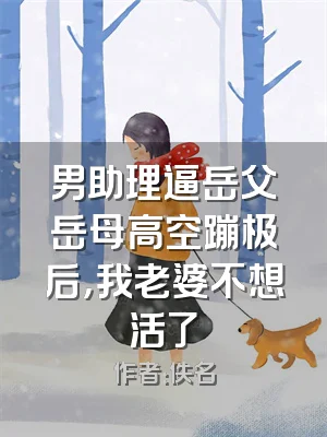 男助理逼岳父岳母高空蹦极后，我老婆不想活了