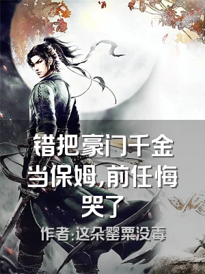 错把豪门千金当保姆，前任悔哭了