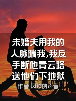 未婚夫用我的人脉踹我，我反手断他青云路送他们下地狱
