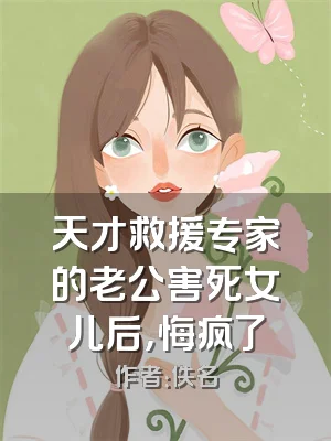 天才救援专家的老公害死女儿后，悔疯了
