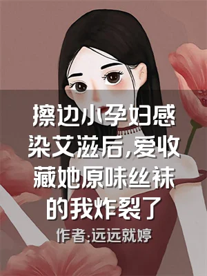 擦边小孕妇感染艾滋后，爱收藏她原味丝袜的我炸裂了