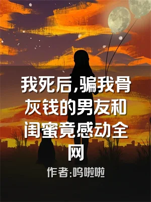 我死后，骗我骨灰钱的男友和闺蜜竟感动全网