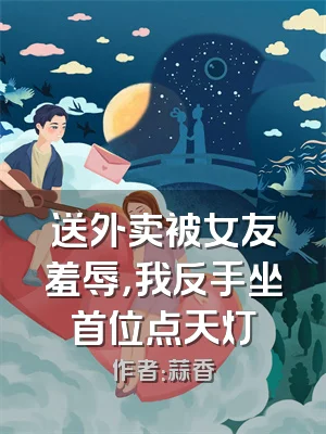 送外卖被女友羞辱，我反手坐首位点天灯