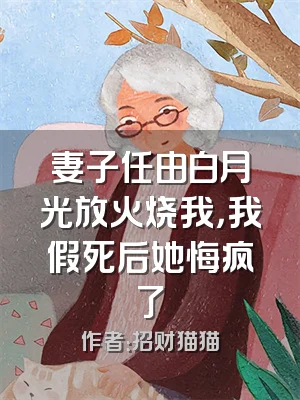 妻子任由白月光放火烧我，我假死后她悔疯了