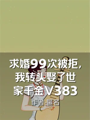 求婚99次被拒，我转头娶了世家千金V383