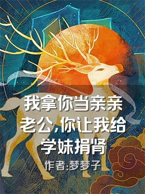 我拿你当亲亲老公，你让我给学妹捐肾