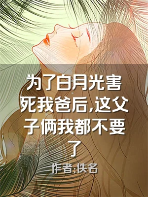 为了白月光害死我爸后，这父子俩我都不要了