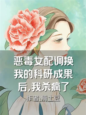 恶毒女配调换我的科研成果后，我杀疯了