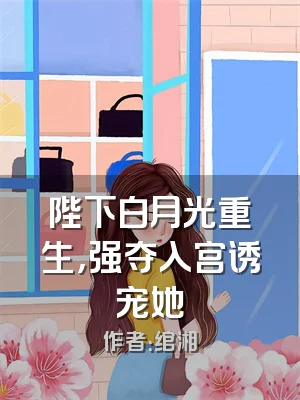 陛下白月光重生，强夺入宫诱宠她