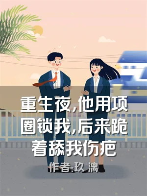 重生夜，他用项圈锁我，后来跪着舔我伤疤
