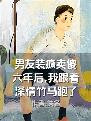 男友装疯卖傻六年后，我跟着深情竹马跑了