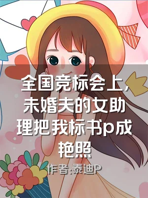 全国竞标会上，未婚夫的女助理把我标书p成艳照