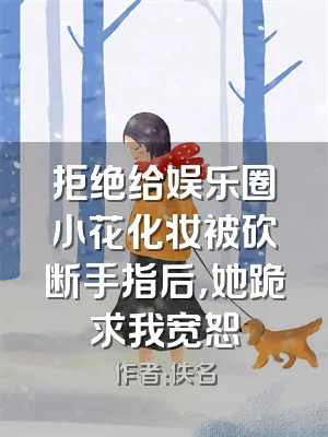 拒绝给娱乐圈小花化妆被砍断手指后，她跪求我宽恕