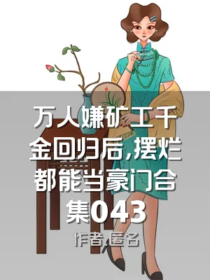 万人嫌矿工千金回归后，摆烂都能当豪门合集043