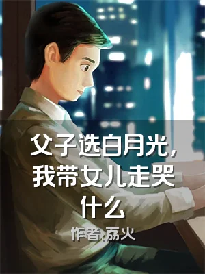 父子选白月光，我带女儿走哭什么