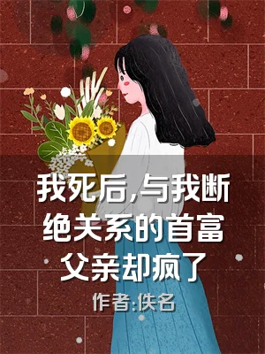 我死后，与我断绝关系的首富父亲却疯了