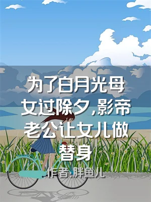 为了白月光母女过除夕，影帝老公让女儿做替身