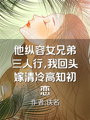 他纵容女兄弟三人行，我回头嫁清冷高知初恋