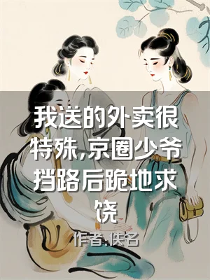 我送的外卖很特殊，京圈少爷挡路后跪地求饶