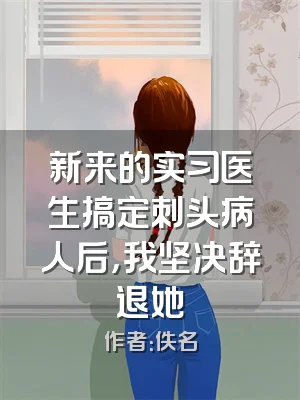 新来的实习医生搞定刺头病人后，我坚决辞退她