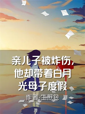 亲儿子被炸伤，他却带着白月光母子度假