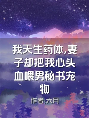 我天生药体，妻子却把我心头血喂男秘书宠物