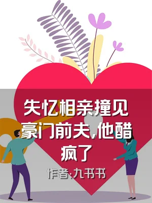 失忆相亲撞见豪门前夫，他醋疯了