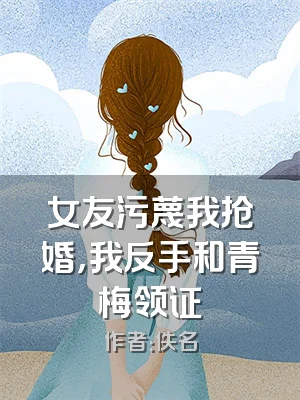 女友污蔑我抢婚，我反手和青梅领证