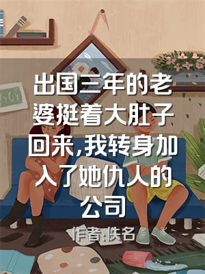 出国三年的老婆挺着大肚子回来，我转身加入了她仇人的公司