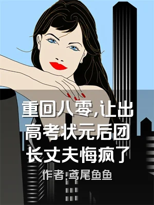 重回八零，让出高考状元后团长丈夫悔疯了