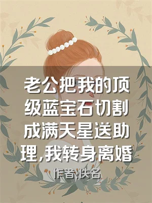 老公把我的顶级蓝宝石切割成满天星送助理，我转身离婚