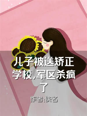 儿子被送矫正学校，军区杀疯了