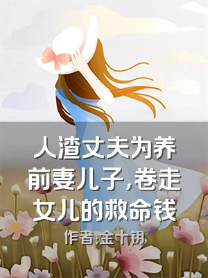 人渣丈夫为养前妻儿子，卷走女儿的救命钱