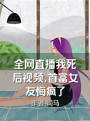 全网直播我死后视频，首富女友悔疯了