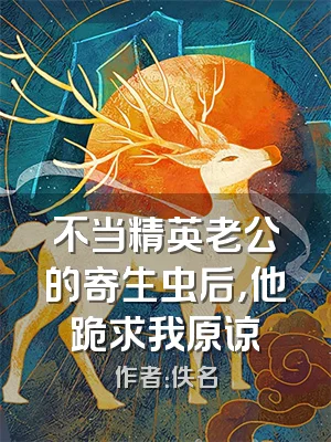 不当精英老公的寄生虫后，他跪求我原谅