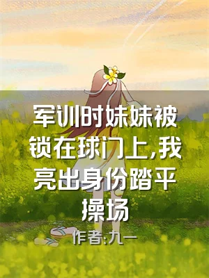 军训时妹妹被锁在球门上，我亮出身份踏平操场