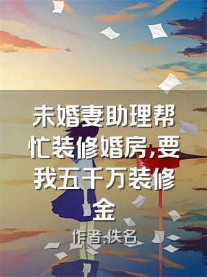 未婚妻助理帮忙装修婚房，要我五千万装修金