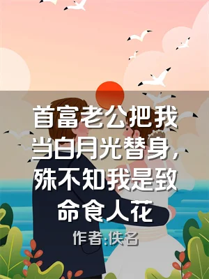 首富老公把我当白月光替身，殊不知我是致命食人花