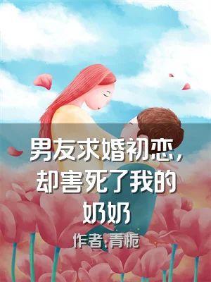 男友求婚初恋，却害死了我的奶奶