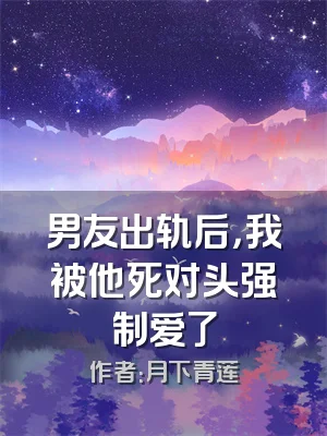 男友出轨后，我被他死对头强制爱了