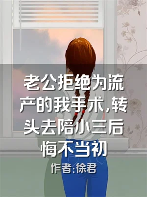 老公拒绝为流产的我手术，转头去陪小三后悔不当初