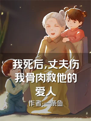 我死后，丈夫伤我骨肉救他的爱人