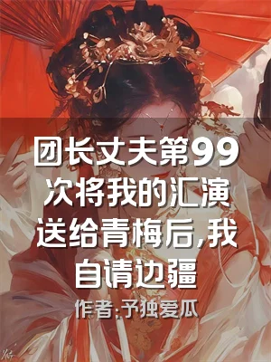 团长丈夫第99次将我的汇演送给青梅后，我自请边疆